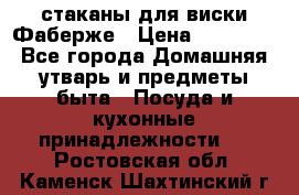 стаканы для виски Фаберже › Цена ­ 95 000 - Все города Домашняя утварь и предметы быта » Посуда и кухонные принадлежности   . Ростовская обл.,Каменск-Шахтинский г.